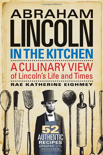 Abraham Lincoln In The Kitchen A Culinary View Of Lincolns Life And Times Rae Katherine Eighmey