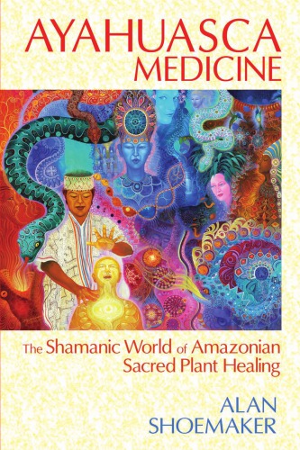 Ayahuasca Medicine The Shamanic World Of Amazonian Sacred Plant Healing Alan Shoemaker