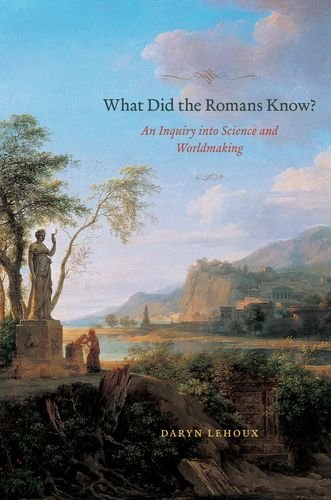 What Did The Romans Know An Inquiry Into Science And Worldmaking Daryn Lehoux