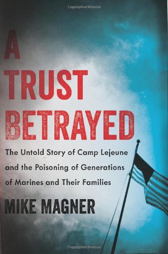 A Trust Betrayed The Untold Story Of Camp Lejeune And The Poisoning Of Generations Of Marines And Their Families Mike Magner