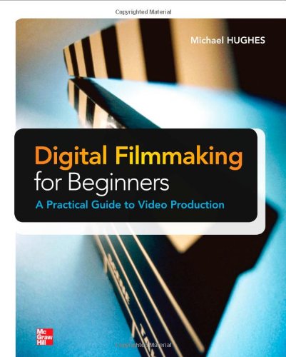 Digital Filmmaking For Beginners A Practical Guide To Video Production Michael Hughes