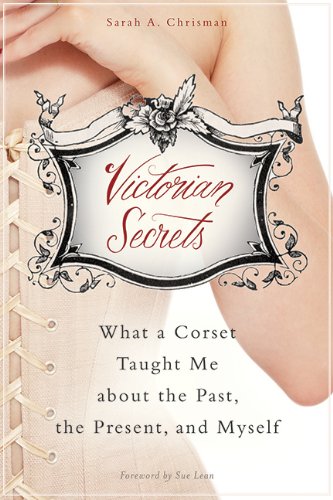 Victorian Secrets What A Corset Taught Me About The Past The Present And Myself 1st Edition Sarah A Chrisman