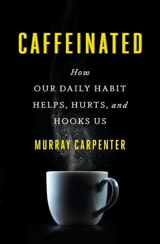 Caffeinated How Our Daily Habit Helps Hurts And Hooks Us Murray Carpenter
