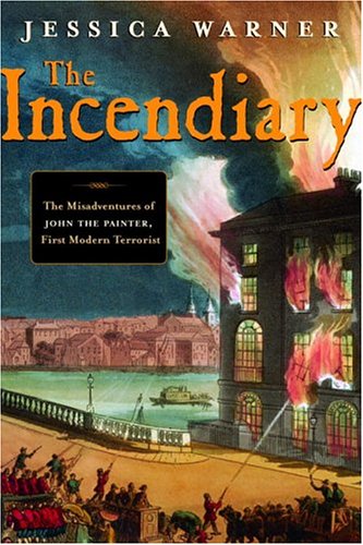 The Incendiary The Misadventures Of John The Painter First Modern Terrorist 1st Edition Jessica Warner