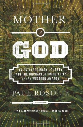Mother Of God An Extraordinary Journey Into The Uncharted Tributaries Of The Western Amazon Paul Rosolie
