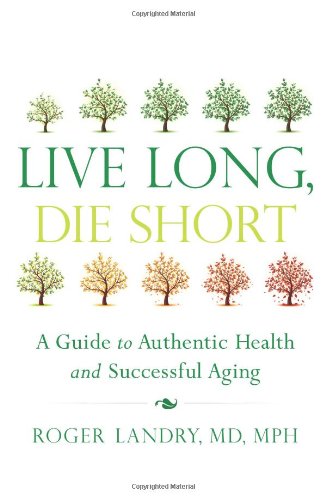 Live Long Die Short A Guide To Authentic Health And Successful Aging 1st Edition Roger Landry