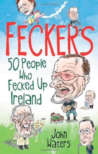 Feckers 50 People Who Fecked Up Ireland John Waters