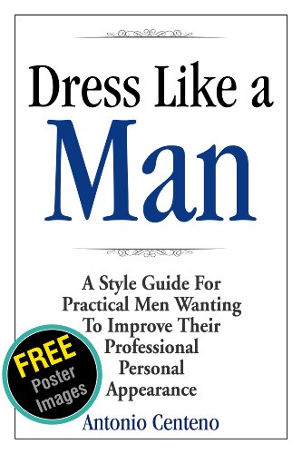 Dress Like A Man A Style Guide For Practical Men Wanting To Improve Their Professional Personal Appearance 1st Edition Antonio Centeno