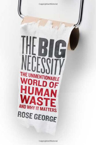 The Big Necessity The Unmentionable World Of Human Waste And Why It Matters First Edition Rose George