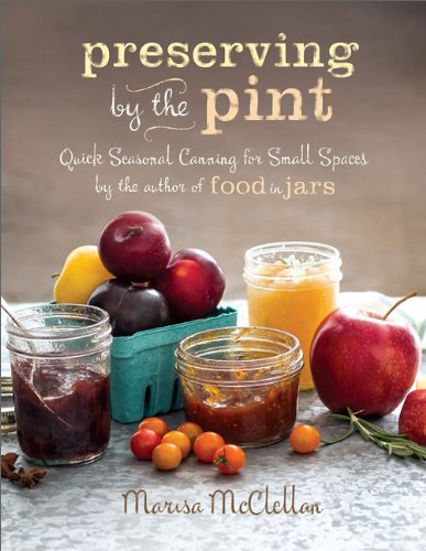 Preserving By The Pint Quick Seasonal Canning For Small Spaces From The Author Of Food In Jars Marisa Mcclellan