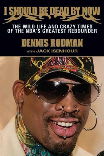 I Should Be Dead By Now The Wild Life And Crazy Times Of The Nbas Greatest Rebounder Of Modern Times Dennis Rodman