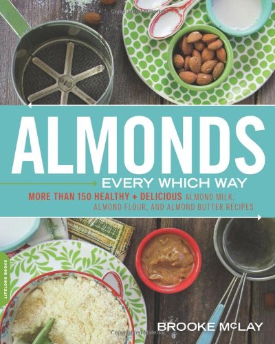 Almonds Every Which Way More Than 150 Healthy Delicious Almond Milk Almond Flour And Almond Butter Recipes Brooke Mclay