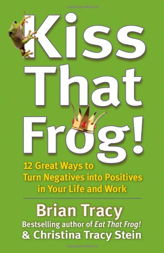 Kiss That Frog 12 Great Ways To Turn Negatives Into Positives In Your Life And Work Brian Tracy