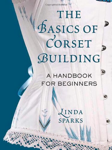 The Basics Of Corset Building A Handbook For Beginners 1st Us Ed Linda Sparks