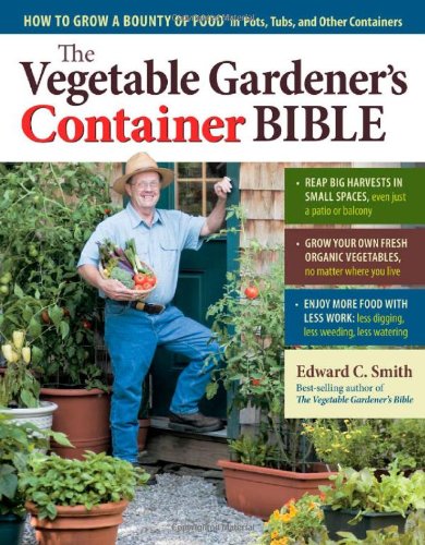 The Vegetable Gardeners Container Bible How To Grow A Bounty Of Food In Pots Tubs And Other Containers Edward C Smith