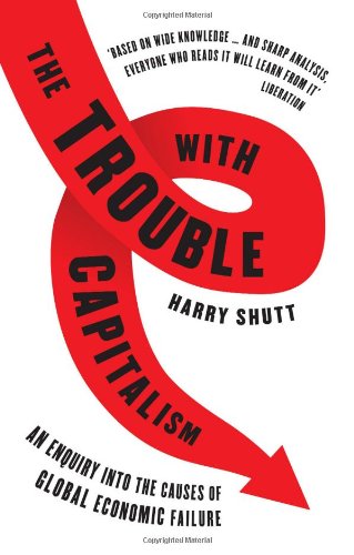 The Trouble With Capitalism An Enquiry Into The Causes Of Global Economic Failure Second Edition 2nd Edition Harry Shutt