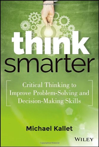 Think Smarter Critical Thinking To Improve Problemsolving And Decisionmaking Skills Michael Kallet