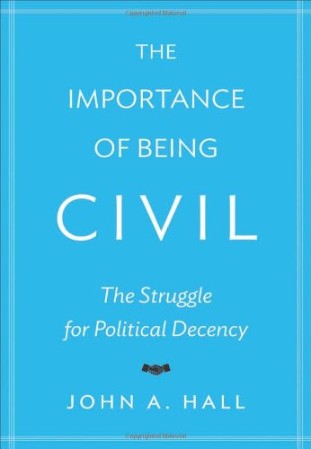 The Importance Of Being Civil The Struggle For Political Decency John A Hall