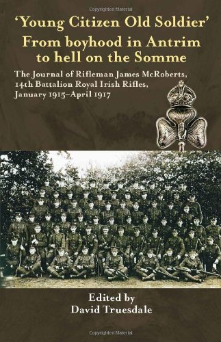Young Citizen Old Soldier From Boyhood In Antrim To Hell On The Somme The Journal Of Rifleman James Mcroberts 14th Battalion Royal Irish Rifles January 1915april 1917 David Truesdale