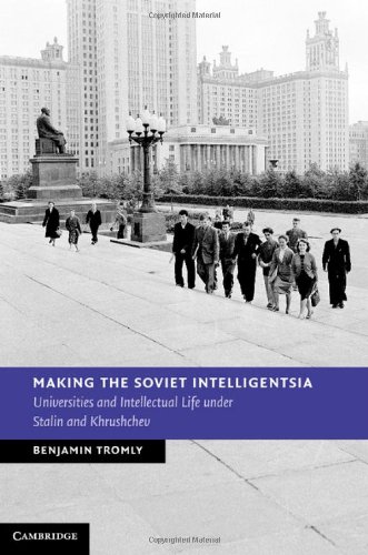 Making The Soviet Intelligentsia Universities And Intellectual Life Under Stalin And Khrushchev Professor Benjamin Tromly