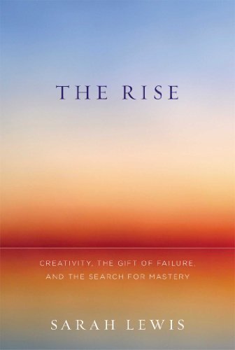 The Rise Creativity The Gift Of Failure And The Search For Mastery Sarah Lewis