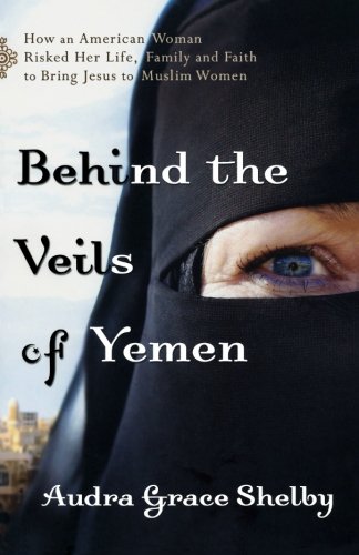 Behind The Veils Of Yemen How An American Woman Risked Her Life Family And Faith To Bring Jesus To Muslim Women Audra Grace Shelby