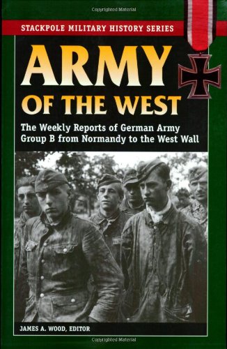 Army Of The West The Weekly Reports Of German Army Group B From Normandy To The West Wall First James A Wood