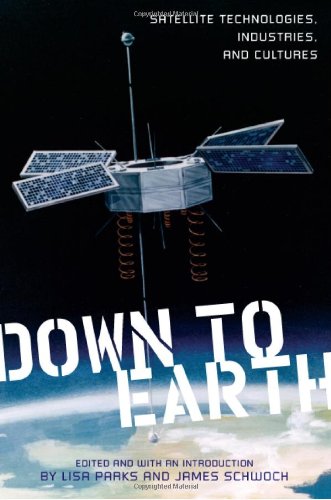 Down To Earth Satellite Technologies Industries And Cultures 1st Lisa Parks