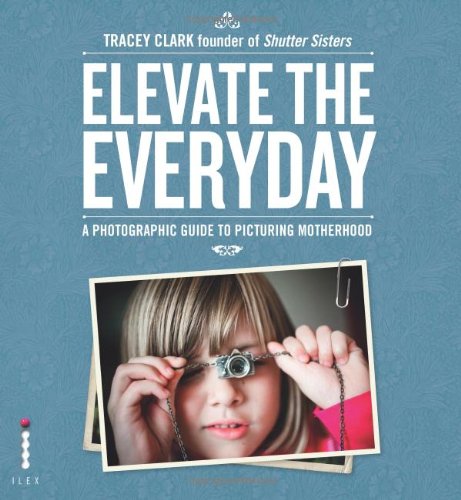 Elevate The Everyday A Photographic Guide To Picturing Motherhood Tracey Clark