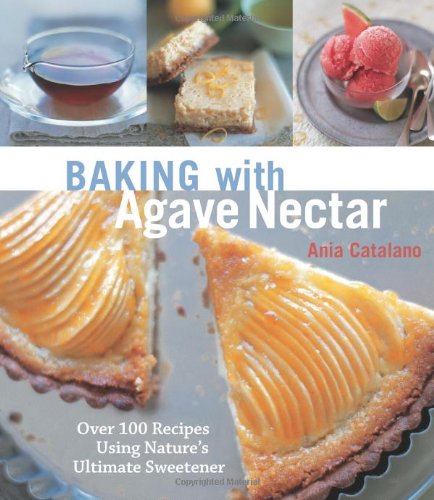 Baking With Agave Nectar Over 100 Recipes Using Natures Ultimate Sweetener Ania Catalano