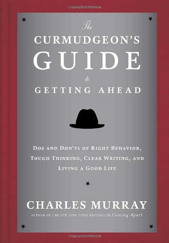 The Curmudgeons Guide To Getting Ahead Dos And Donts Of Right Behavior Tough Thinking Clear Writing And Living A Good Life Charles Murray