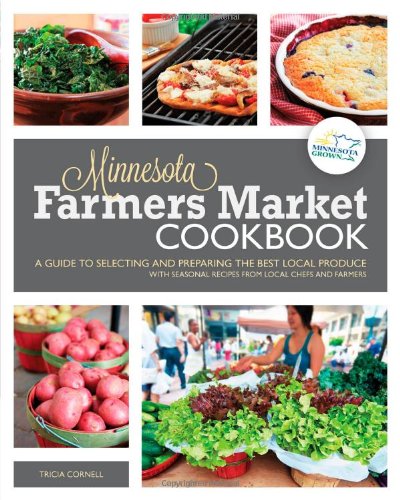 The Minnesota Farmers Market Cookbook A Guide To Selecting And Preparing The Best Local Produce With Seasonal Recipes From Local Chefs And Farmers First Tricia Cornell