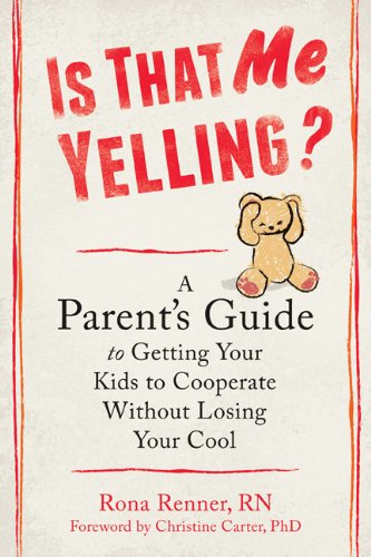 Is That Me Yelling A Parents Guide To Getting Your Kids To Cooperate Without Losing Your Cool Rona Renner Rn