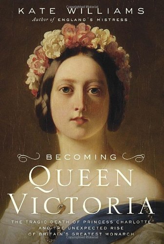 Becoming Queen Victoria The Tragic Death Of Princess Charlotte And The Unexpected Rise Of Britains Greatest Monarch 1st Edition Kate Williams