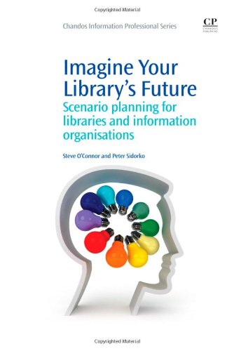 Imagine Your Librarys Future Scenario Planning For Libraries And Information Organisations 1st Edition Steve Oconnor And Peter Sidorko Auth