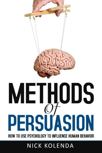 Methods Of Persuasion How To Use Psychology To Influence Human Behavior Nick Kolenda