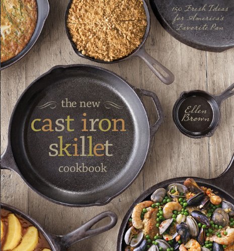 The New Cast Iron Skillet Cookbook 150 Fresh Ideas For Americas Favorite Pan Ellen Brown