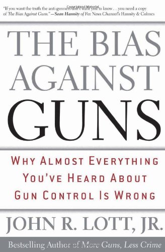 The Bias Against Guns Why Almost Everything Youve Heard About Gun Control Is Wrong John R Lott Jr