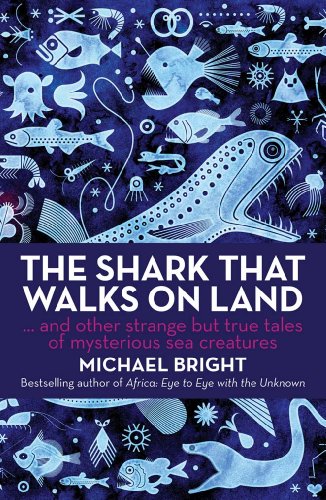 The Shark That Walks On Land And Other Strange But True Tales Of Mysterious Sea Creatures Michael Bright