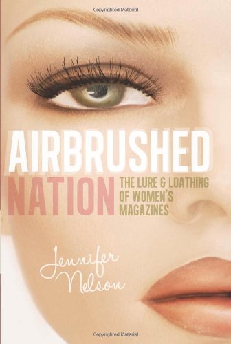 Airbrushed Nation The Lure And Loathing Of Womens Magazines Jennifer Nelson