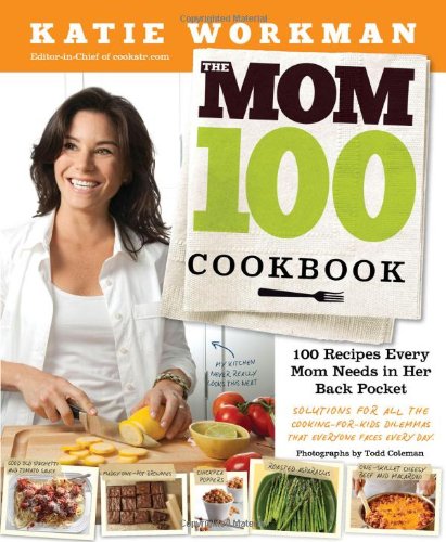 The Mom 100 Cookbook 100 Recipes Every Mom Needs In Her Back Pocket 1st Edition Katie Workman