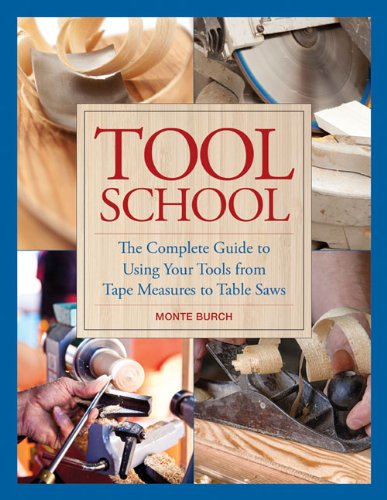 Tool School The Complete Guide To Using Your Tools From Tape Measures To Table Saws Monte Burch