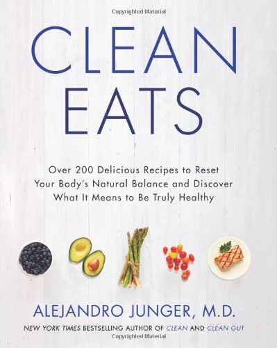 Clean Eats Over 200 Delicious Recipes To Reset Your Bodys Natural Balance And Discover What It Means To Be Truly Healthy 1st Edition Alejandro Junger