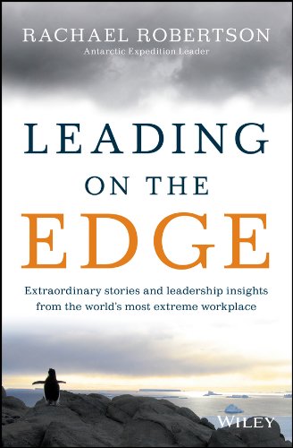 Leading On The Edge Extraordinary Stories And Leadership Insights From The Worlds Most Extreme Workplace 1st Edition Rachael Robertson