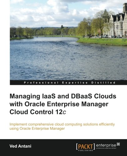 Managing Iaas And Dbaas Clouds With Oracle Enterprise Manager Cloud Control 12c Ved Antani