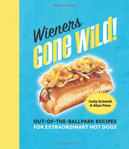 Wieners Gone Wild Outoftheballpark Recipes For Extraordinary Hot Dogs Holly Schmidt