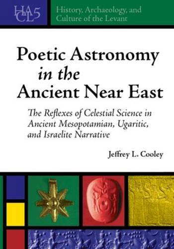 Poetic Astronomy In The Ancient Near East The Reflexes Of Celestial Science In The Ancient Mesoptamianugaritic And Israel Narrative Jeffrey L Cooley