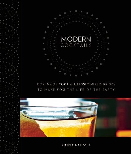 Modern Cocktails Dozens Of Cool And Classic Mixed Drinks To Make You The Life Of The Party Jimmy Dymott