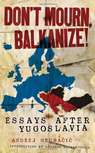 Dont Mourn Balkanize Essays After Yugoslavia Andrej Grubacic