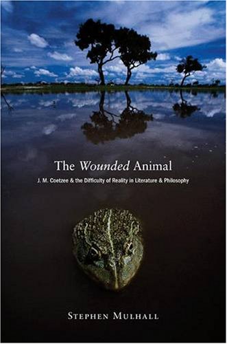 The Wounded Animal J M Coetzee And The Difficulty Of Reality In Literature And Philosophy 1st Stephen Mulhall